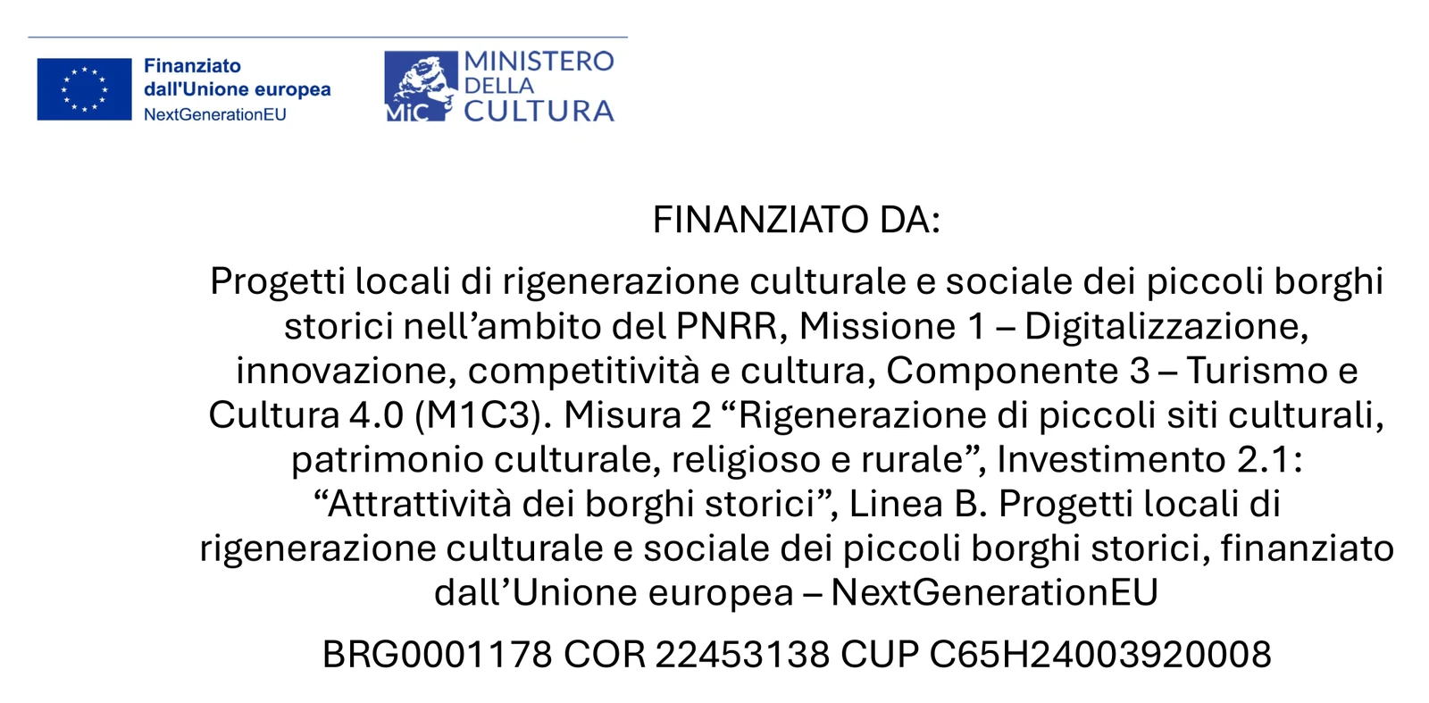 Finanziato dall'Unione europea – NextGenerationEU. Ministero della Cultura. Progetti locali di rigenerazione culturale e sociale dei piccoli borghi storici nell'ambito del PNRR, Missione 1 – Digitalizzazione, innovazione, competitività e cultura, Componente 3 – Turismo e Cultura 4.0 (M1C3). Misura 2 «Rigenerazione di piccoli siti culturali, patrimonio culturale, religioso e rurale», Investimento 2.1: «Attrattività dei borghi storici», Linea B. BRG0001178 · COR 22453138 · CUP C65H24003920008.